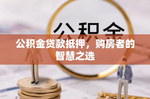 贡嘎公积金贷款抵押，购房者的智慧之选