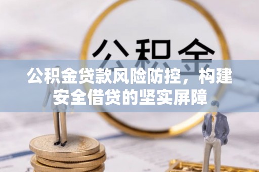 贡嘎公积金贷款风险防控，构建安全借贷的坚实屏障