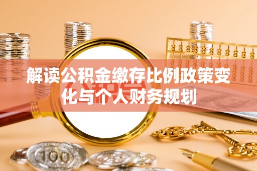 贡嘎解读公积金缴存比例政策变化与个人财务规划