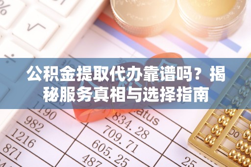 贡嘎公积金提取代办靠谱吗？揭秘服务真相与选择指南