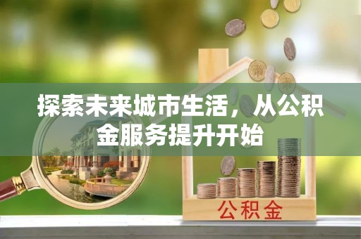 贡嘎探索未来城市生活，从公积金服务提升开始