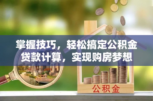 贡嘎掌握技巧，轻松搞定公积金贷款计算，实现购房梦想