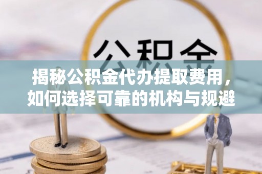 贡嘎揭秘公积金代办提取费用，如何选择可靠的机构与规避潜在风险