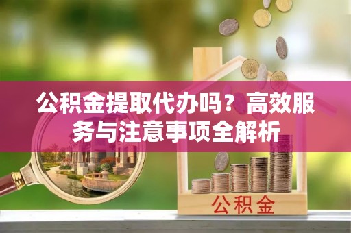 贡嘎公积金提取代办吗？高效服务与注意事项全解析
