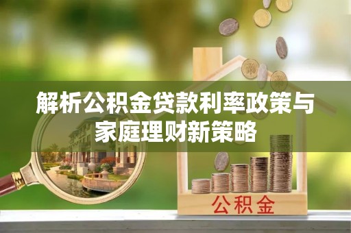 贡嘎解析公积金贷款利率政策与家庭理财新策略