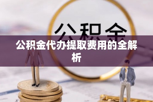 贡嘎公积金代办提取费用的全解析