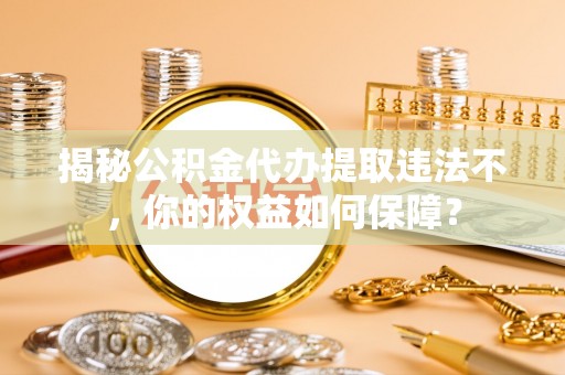 贡嘎揭秘公积金代办提取违法不，你的权益如何保障？